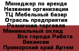 Менеджер по аренде › Название организации ­ ТЦ Мебельный базар › Отрасль предприятия ­ Розничная торговля › Минимальный оклад ­ 300 000 - Все города Работа » Вакансии   . Приморский край,Артем г.